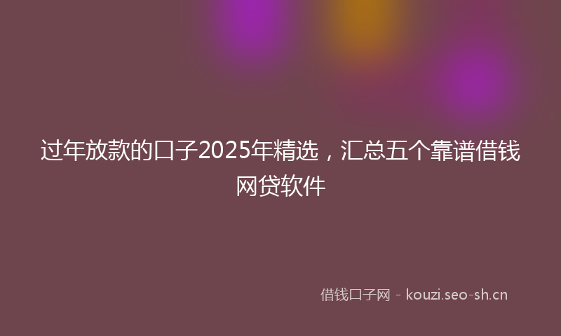 过年放款的口子2025年精选，汇总五个靠谱借钱网贷软件