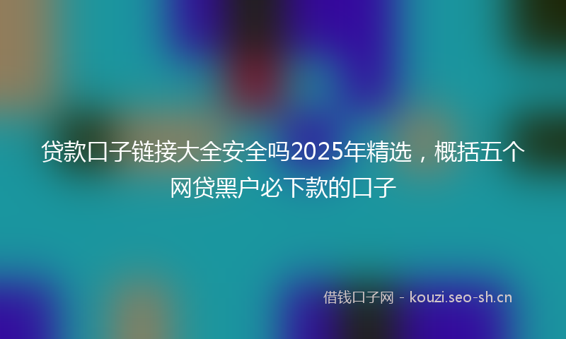 贷款口子链接大全安全吗2025年精选，概括五个网贷黑户必下款的口子