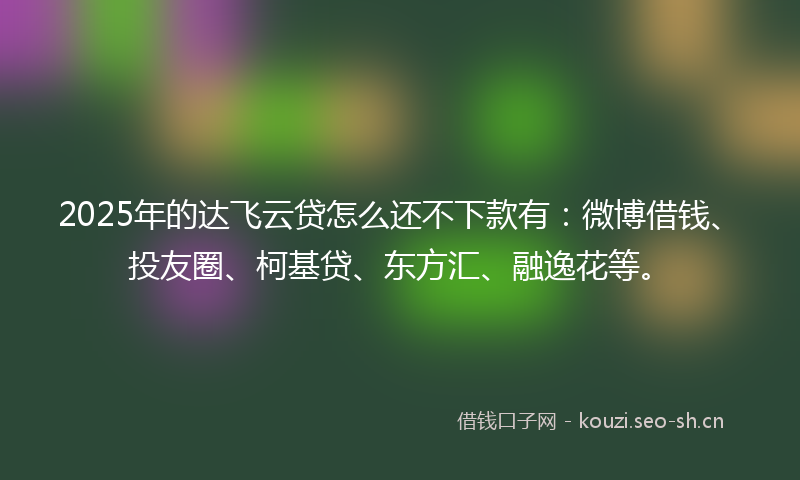 2025年的达飞云贷怎么还不下款有：微博借钱、投友圈、柯基贷、东方汇、融逸花等。