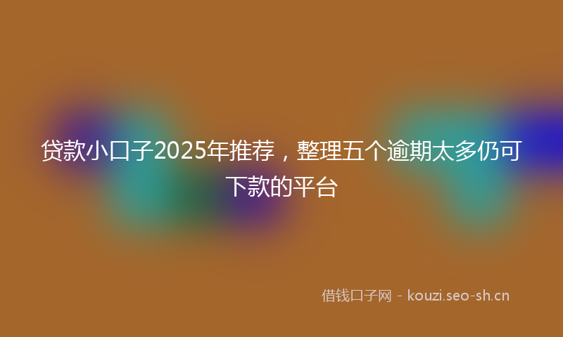 贷款小口子2025年推荐，整理五个逾期太多仍可下款的平台