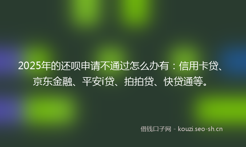 2025年的还呗申请不通过怎么办有:信用卡贷、京东金融、平安i贷、拍拍贷、快贷通等。