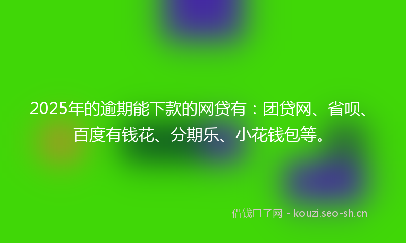 2025年的逾期能下款的网贷有:团贷网、省呗、百度有钱花、分期乐、小花钱包等。