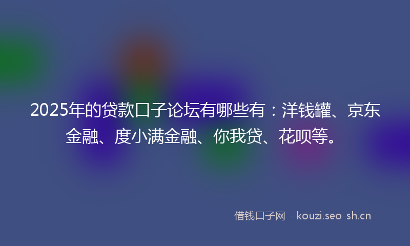 2025年的贷款口子论坛有哪些有：洋钱罐、京东金融、度小满金融、你我贷、花呗等。