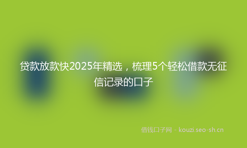 贷款放款快2025年精选，梳理5个轻松借款无征信记录的口子