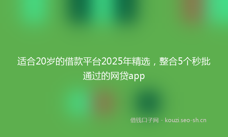 适合20岁的借款平台2025年精选，整合5个秒批通过的网贷app