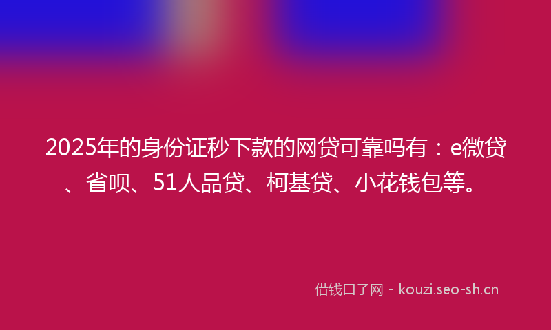 2025年的身份证秒下款的网贷可靠吗有：e微贷、省呗、51人品贷、柯基贷、小花钱包等。