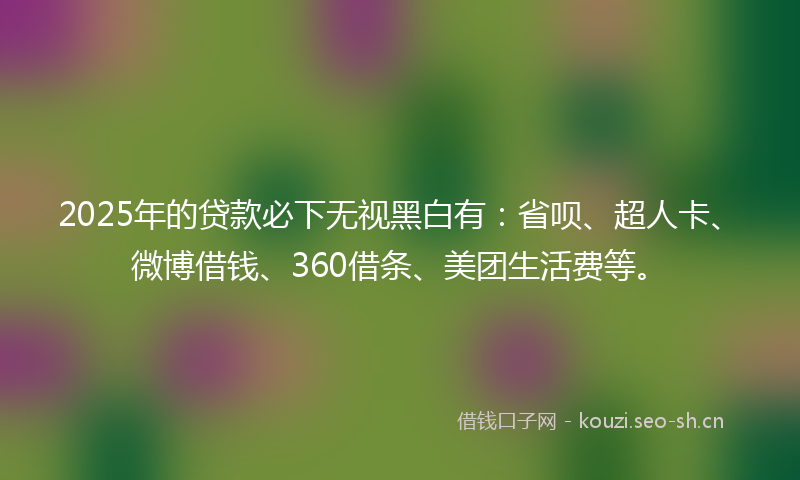 2025年的贷款必下无视黑白有：省呗、超人卡、微博借钱、360借条、美团生活费等。