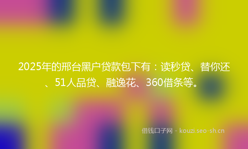 2025年的邢台黑户贷款包下有：读秒贷、替你还、51人品贷、融逸花、360借条等。