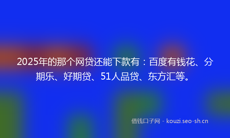 2025年的那个网贷还能下款有：百度有钱花、分期乐、好期贷、51人品贷、东方汇等。