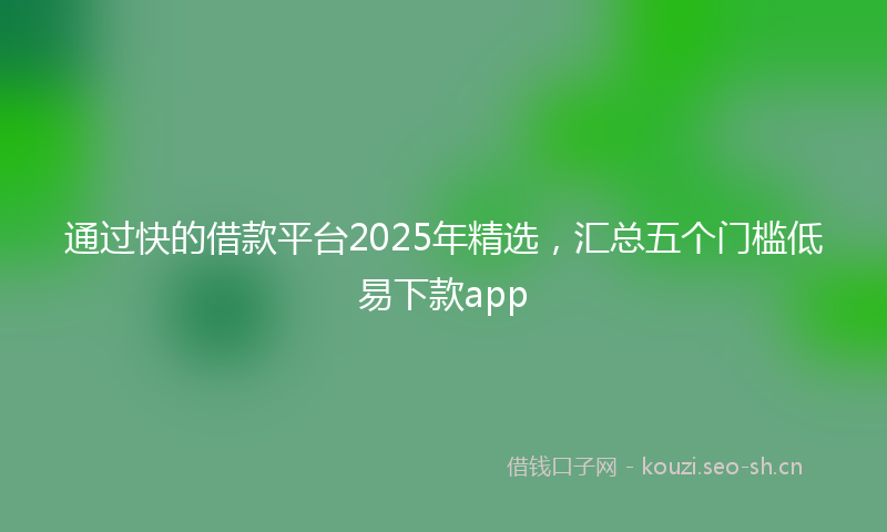 通过快的借款平台2025年精选，汇总五个门槛低易下款app