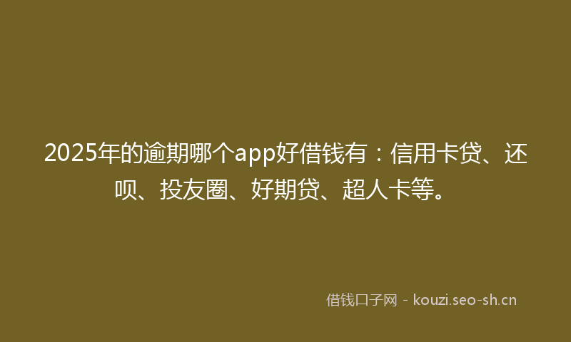 2025年的逾期哪个app好借钱有：信用卡贷、还呗、投友圈、好期贷、超人卡等。