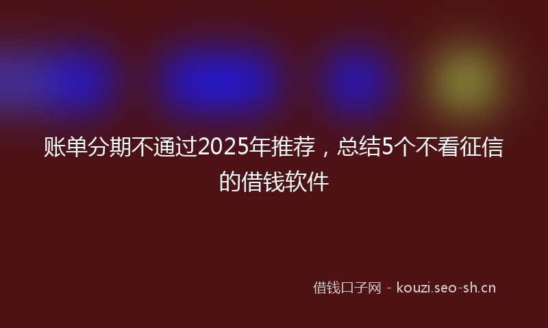 账单分期不通过2025年推荐，总结5个不看征信的借钱软件