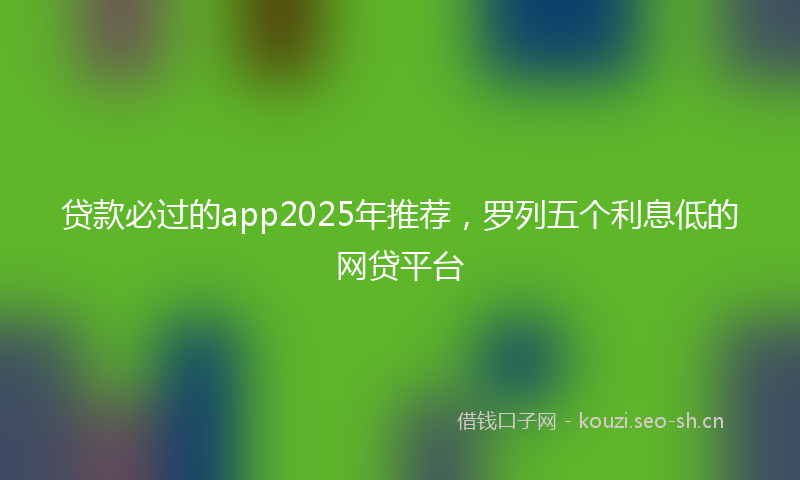贷款必过的app2025年推荐，罗列五个利息低的网贷平台