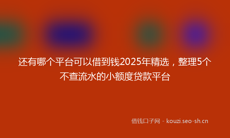 还有哪个平台可以借到钱2025年精选，整理5个不查流水的小额度贷款平台