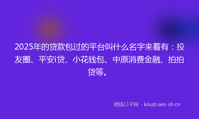 2025年的贷款包过的平台叫什么名字来着有：投友圈、平安i贷、小花钱包、中原消费金融、拍拍贷等。