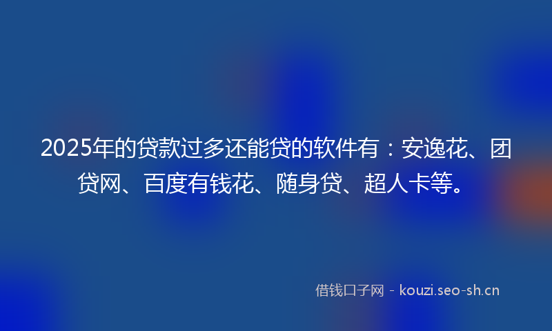 2025年的贷款过多还能贷的软件有:安逸花、团贷网、百度有钱花、随身贷、超人卡等。