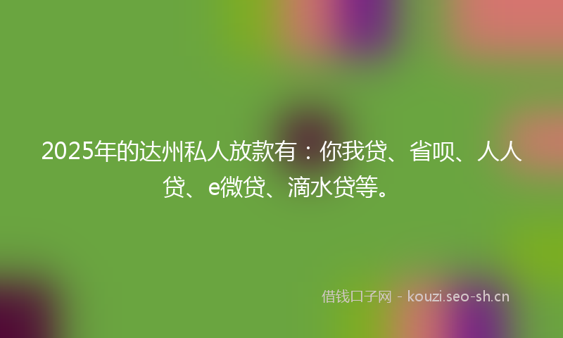 2025年的达州私人放款有：你我贷、省呗、人人贷、e微贷、滴水贷等。