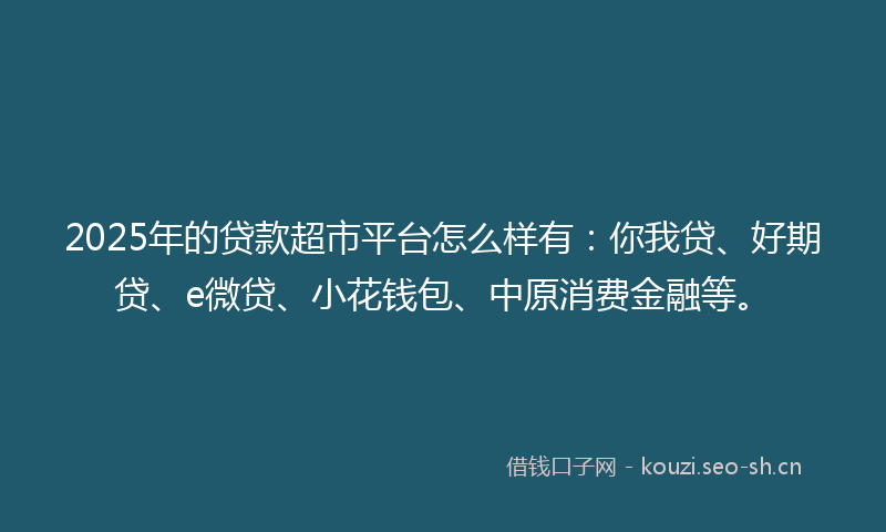 2025年的贷款超市平台怎么样有:你我贷、好期贷、e微贷、小花钱包、中原消费金融等。