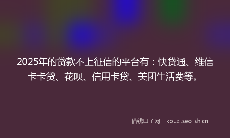 2025年的贷款不上征信的平台有：快贷通、维信卡卡贷、花呗、信用卡贷、美团生活费等。