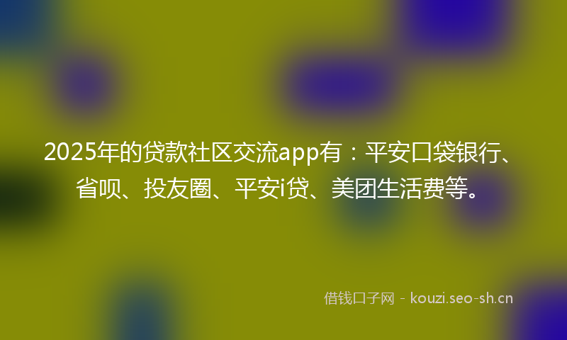2025年的贷款社区交流app有：平安口袋银行、省呗、投友圈、平安i贷、美团生活费等。