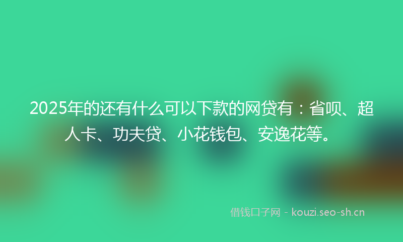 2025年的还有什么可以下款的网贷有:省呗、超人卡、功夫贷、小花钱包、安逸花等。