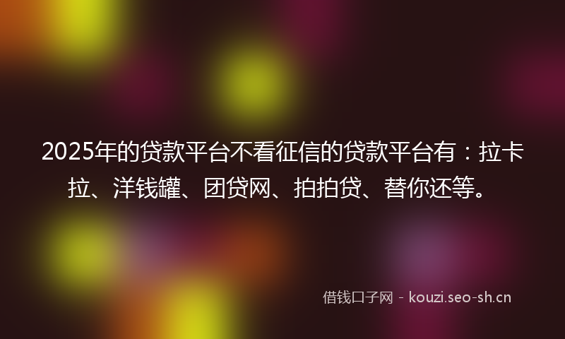 2025年的贷款平台不看征信的贷款平台有：拉卡拉、洋钱罐、团贷网、拍拍贷、替你还等。