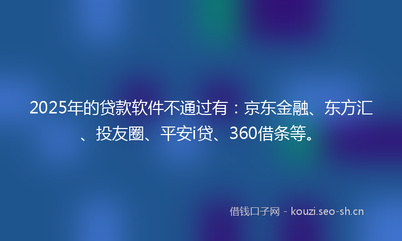 2025年的贷款软件不通过有：京东金融、东方汇、投友圈、平安i贷、360借条等。