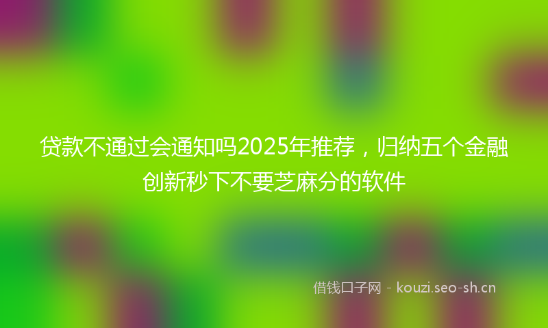 贷款不通过会通知吗2025年推荐，归纳五个金融创新秒下不要芝麻分的软件