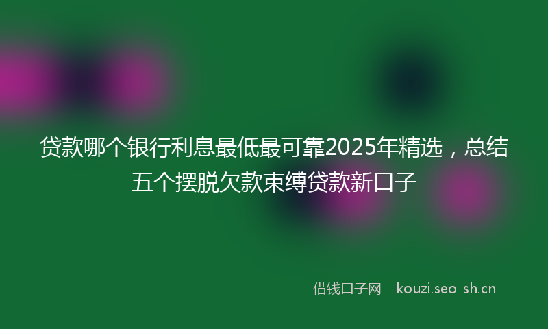 贷款哪个银行利息最低最可靠2025年精选，总结五个摆脱欠款束缚贷款新口子