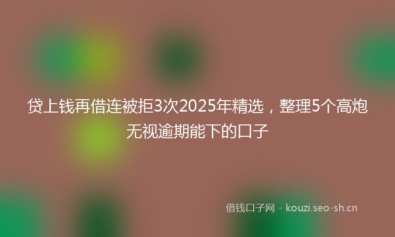 贷上钱再借连被拒3次2025年精选，整理5个高炮无视逾期能下的口子