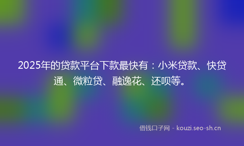 2025年的贷款平台下款最快有：小米贷款、快贷通、微粒贷、融逸花、还呗等。