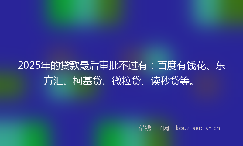 2025年的贷款最后审批不过有：百度有钱花、东方汇、柯基贷、微粒贷、读秒贷等。