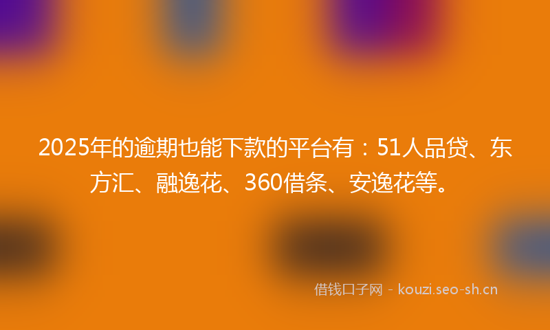 2025年的逾期也能下款的平台有:51人品贷、东方汇、融逸花、360借条、安逸花等。