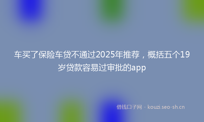 车买了保险车贷不通过2025年推荐，概括五个19岁贷款容易过审批的app