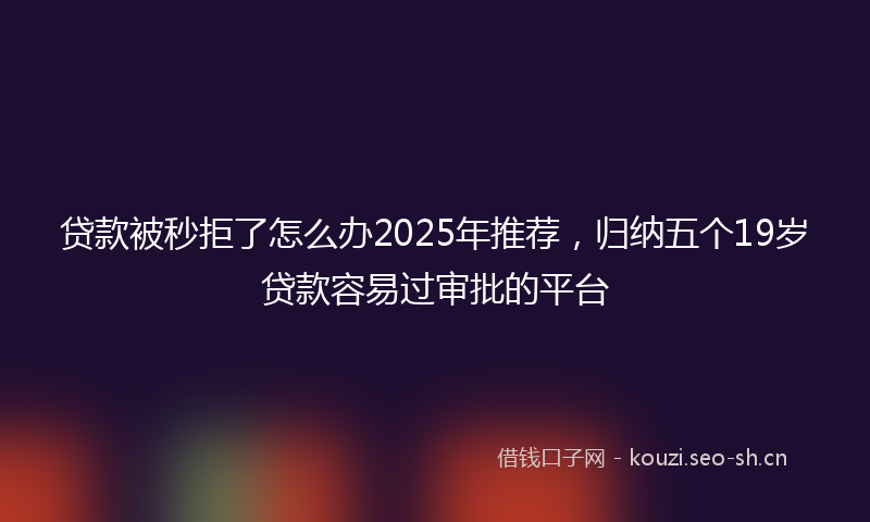 贷款被秒拒了怎么办2025年推荐，归纳五个19岁贷款容易过审批的平台