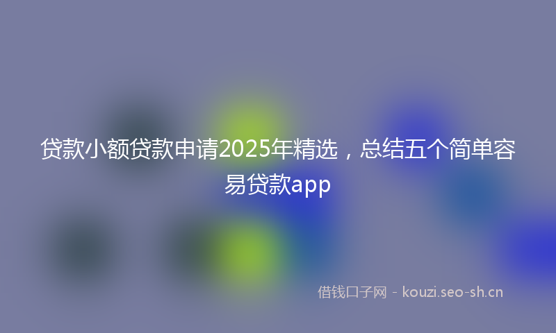 贷款小额贷款申请2025年精选，总结五个简单容易贷款app