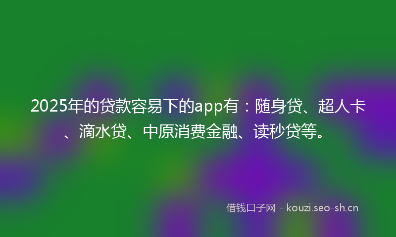 2025年的贷款容易下的app有：随身贷、超人卡、滴水贷、中原消费金融、读秒贷等。