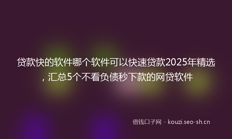 贷款快的软件哪个软件可以快速贷款2025年精选，汇总5个不看负债秒下款的网贷软件
