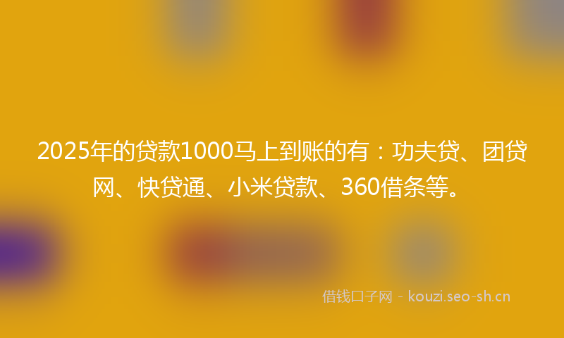 2025年的贷款1000马上到账的有：功夫贷、团贷网、快贷通、小米贷款、360借条等。