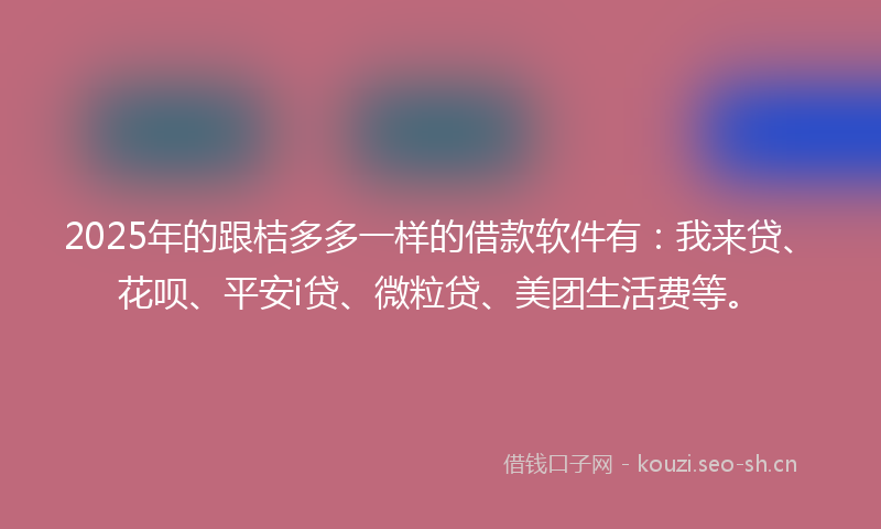 2025年的跟桔多多一样的借款软件有：我来贷、花呗、平安i贷、微粒贷、美团生活费等。