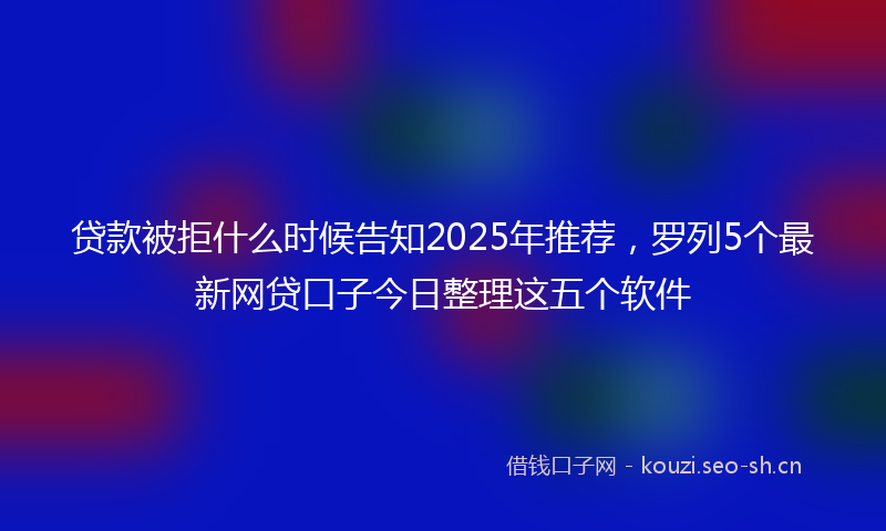 贷款被拒什么时候告知2025年推荐，罗列5个最新网贷口子今日整理这五个软件