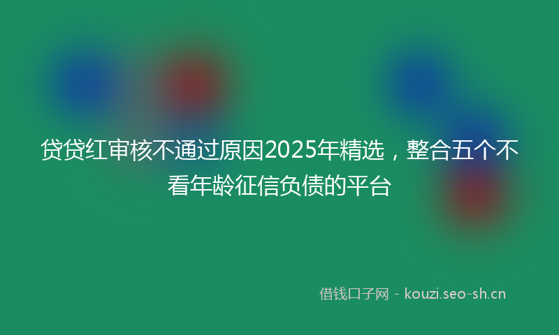 贷贷红审核不通过原因2025年精选，整合五个不看年龄征信负债的平台