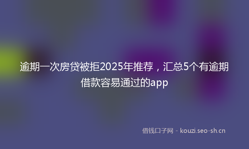 逾期一次房贷被拒2025年推荐，汇总5个有逾期借款容易通过的app