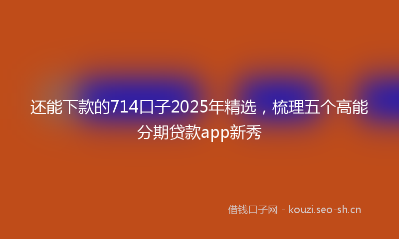 还能下款的714口子2025年精选，梳理五个高能分期贷款app新秀