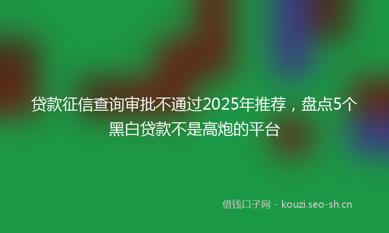 贷款征信查询审批不通过2025年推荐，盘点5个黑白贷款不是高炮的平台
