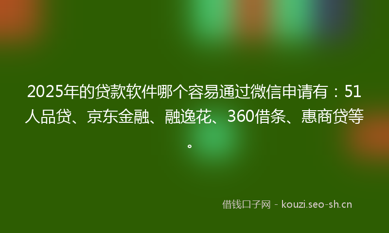 2025年的贷款软件哪个容易通过微信申请有：51人品贷、京东金融、融逸花、360借条、惠商贷等。