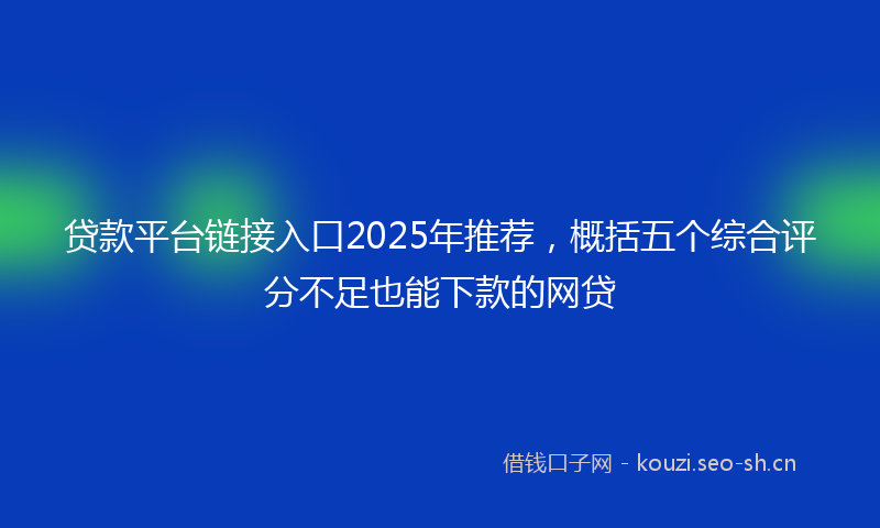 贷款平台链接入口2025年推荐，概括五个综合评分不足也能下款的网贷