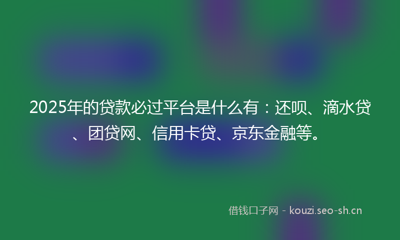 2025年的贷款必过平台是什么有：还呗、滴水贷、团贷网、信用卡贷、京东金融等。