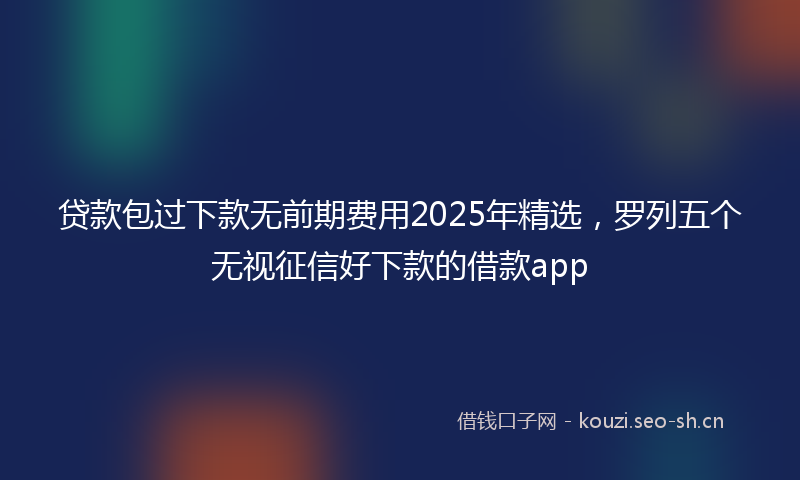 贷款包过下款无前期费用2025年精选，罗列五个无视征信好下款的借款app
