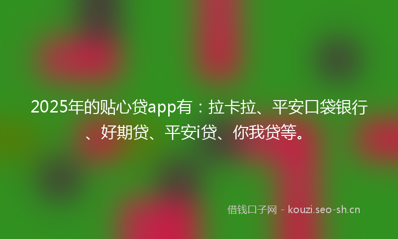 2025年的贴心贷app有：拉卡拉、平安口袋银行、好期贷、平安i贷、你我贷等。